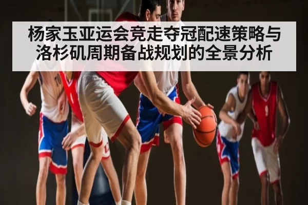 杨家玉亚运会竞走夺冠配速策略与洛杉矶周期备战规划的全景分析